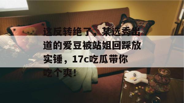 这反转绝了，某选秀出道的爱豆被站姐回踩放实锤，17c吃瓜带你吃个爽！