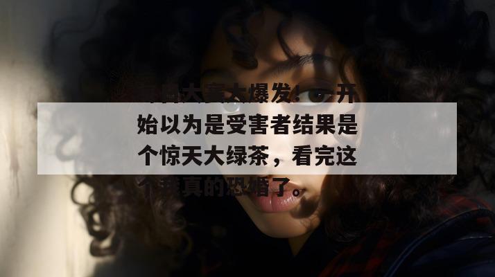 每日大赛大爆发！一开始以为是受害者结果是个惊天大绿茶，看完这个我真的恐婚了。