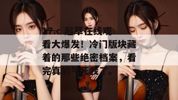 17.c 起草在线观看大爆发！冷门版块藏着的那些绝密档案，看完真的气死我了。