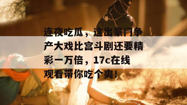 连夜吃瓜，这出豪门争产大戏比宫斗剧还要精彩一万倍，17c在线观看带你吃个爽！