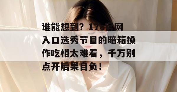 谁能想到？17c官网入口选秀节目的暗箱操作吃相太难看，千万别点开后果自负！