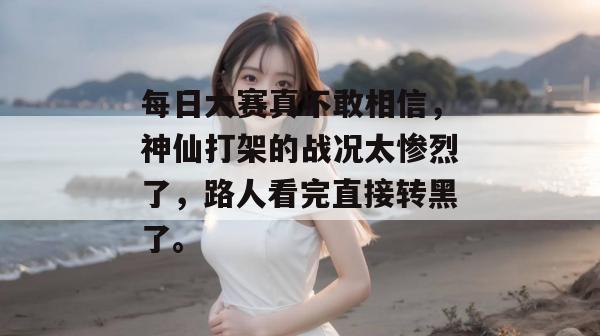 每日大赛真不敢相信，神仙打架的战况太惨烈了，路人看完直接转黑了。