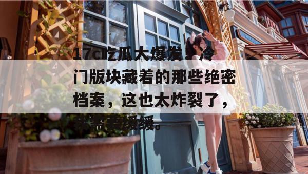 17c吃瓜大爆发！冷门版块藏着的那些绝密档案，这也太炸裂了，我需要缓缓。