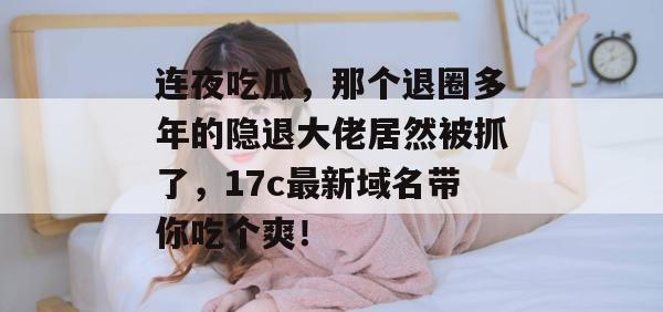 连夜吃瓜，那个退圈多年的隐退大佬居然被抓了，17c最新域名带你吃个爽！