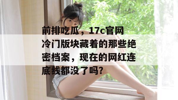 前排吃瓜，17c官网冷门版块藏着的那些绝密档案，现在的网红连底线都没了吗？