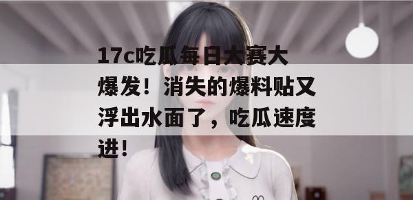 17c吃瓜每日大赛大爆发！消失的爆料贴又浮出水面了，吃瓜速度进！