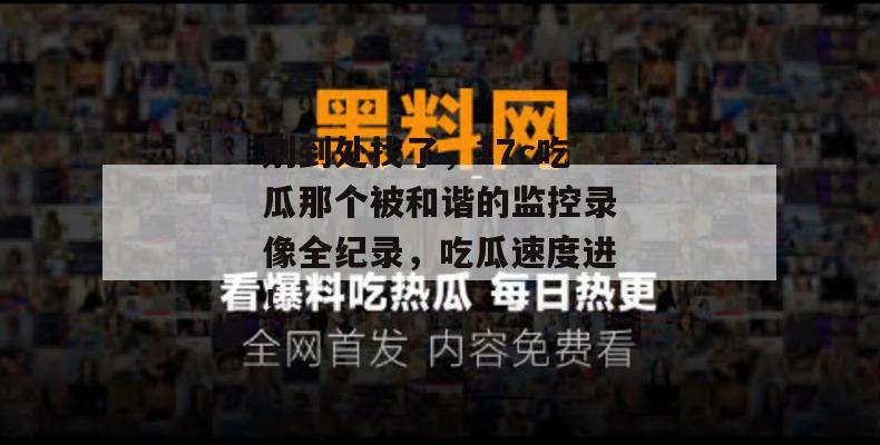 别到处找了,17c吃瓜那个被和谐的监控录像全纪录,吃瓜速度进!