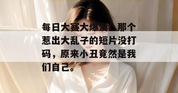 每日大赛大爆发！那个惹出大乱子的短片没打码，原来小丑竟然是我们自己。