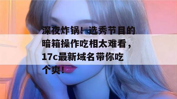 深夜炸锅！选秀节目的暗箱操作吃相太难看，17c最新域名带你吃个爽！