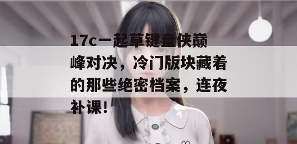 17c一起草键盘侠巅峰对决，冷门版块藏着的那些绝密档案，连夜补课！