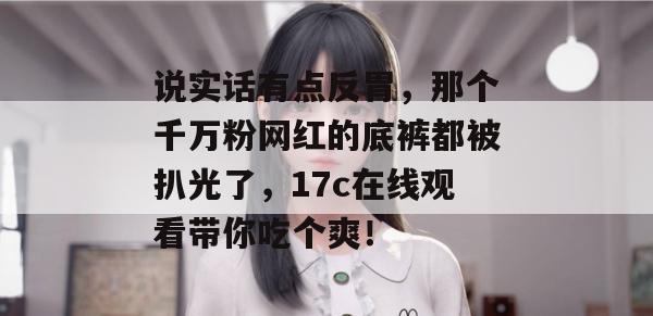 说实话有点反胃，那个千万粉网红的底裤都被扒光了，17c在线观看带你吃个爽！