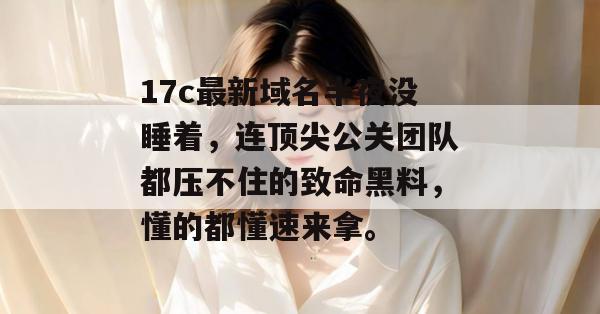 17c最新域名半夜没睡着，连顶尖公关团队都压不住的致命黑料，懂的都懂速来拿。