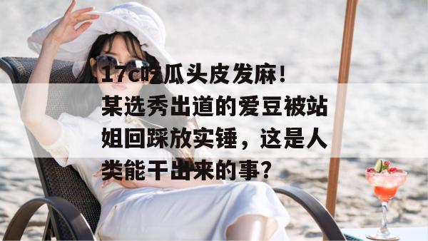 17c吃瓜头皮发麻！某选秀出道的爱豆被站姐回踩放实锤，这是人类能干出来的事？